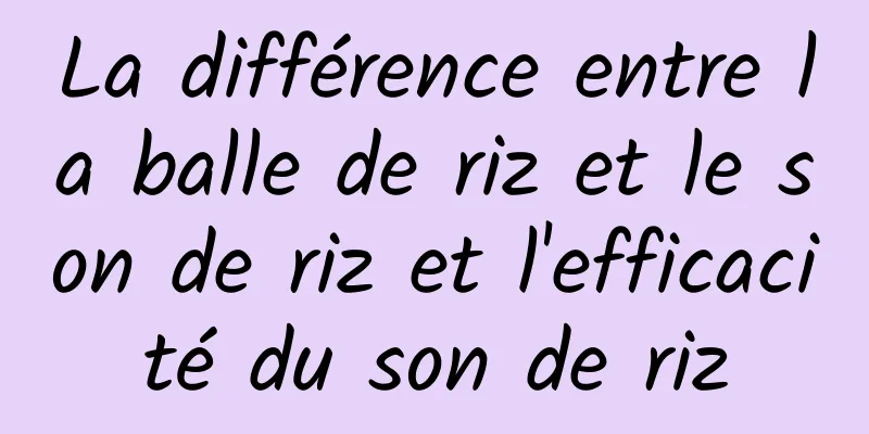 La différence entre la balle de riz et le son de riz et l'efficacité du son de riz