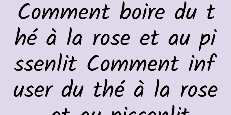 Comment boire du thé à la rose et au pissenlit Comment infuser du thé à la rose et au pissenlit