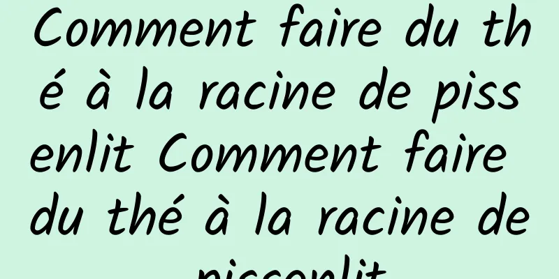 Comment faire du thé à la racine de pissenlit Comment faire du thé à la racine de pissenlit