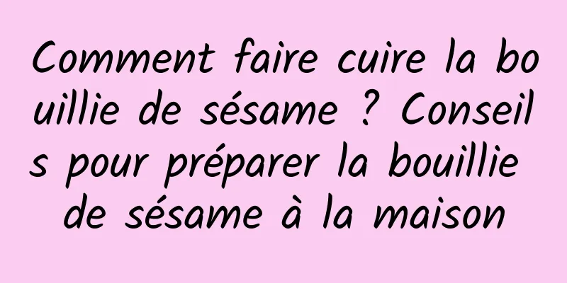 Comment faire cuire la bouillie de sésame ? Conseils pour préparer la bouillie de sésame à la maison