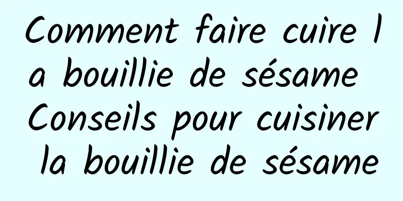 Comment faire cuire la bouillie de sésame Conseils pour cuisiner la bouillie de sésame