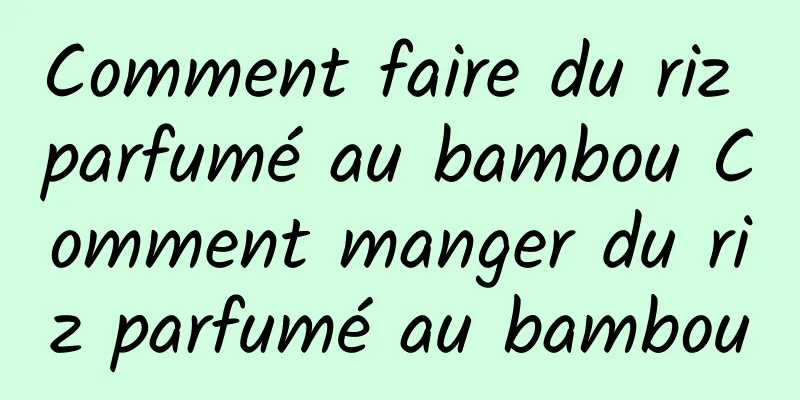 Comment faire du riz parfumé au bambou Comment manger du riz parfumé au bambou