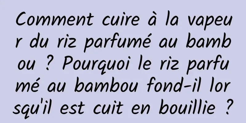 Comment cuire à la vapeur du riz parfumé au bambou ? Pourquoi le riz parfumé au bambou fond-il lorsqu'il est cuit en bouillie ?