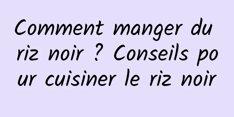 Comment manger du riz noir ? Conseils pour cuisiner le riz noir