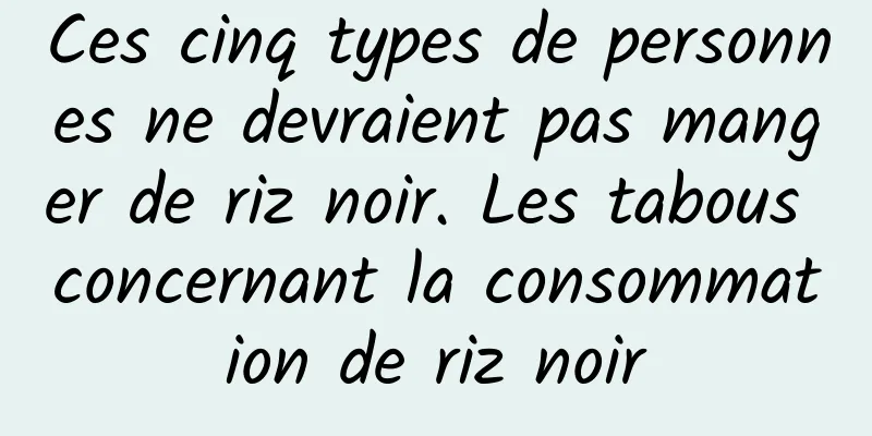 Ces cinq types de personnes ne devraient pas manger de riz noir. Les tabous concernant la consommation de riz noir