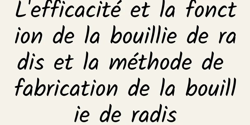 L'efficacité et la fonction de la bouillie de radis et la méthode de fabrication de la bouillie de radis