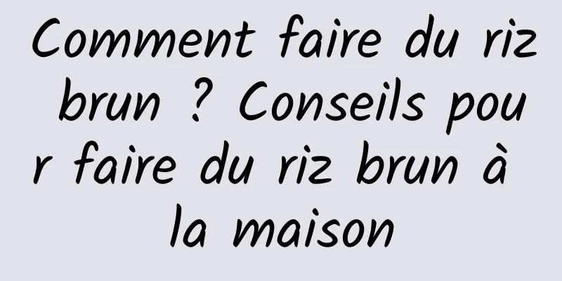 Comment faire du riz brun ? Conseils pour faire du riz brun à la maison