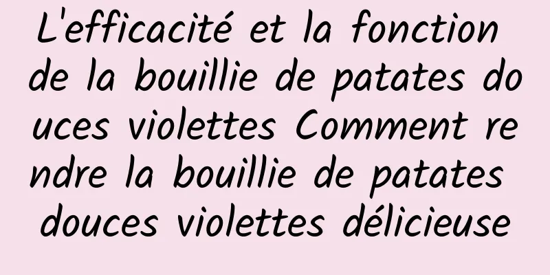 L'efficacité et la fonction de la bouillie de patates douces violettes Comment rendre la bouillie de patates douces violettes délicieuse