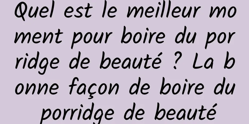 Quel est le meilleur moment pour boire du porridge de beauté ? La bonne façon de boire du porridge de beauté