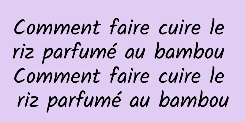 Comment faire cuire le riz parfumé au bambou Comment faire cuire le riz parfumé au bambou