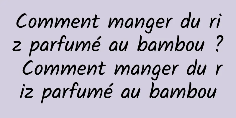 Comment manger du riz parfumé au bambou ? Comment manger du riz parfumé au bambou