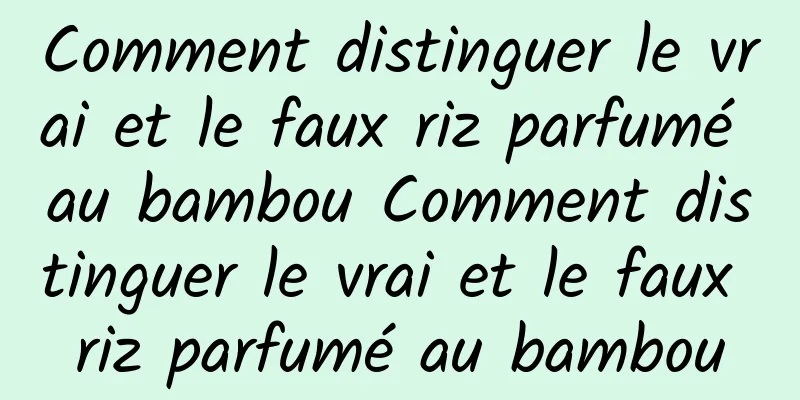 Comment distinguer le vrai et le faux riz parfumé au bambou Comment distinguer le vrai et le faux riz parfumé au bambou