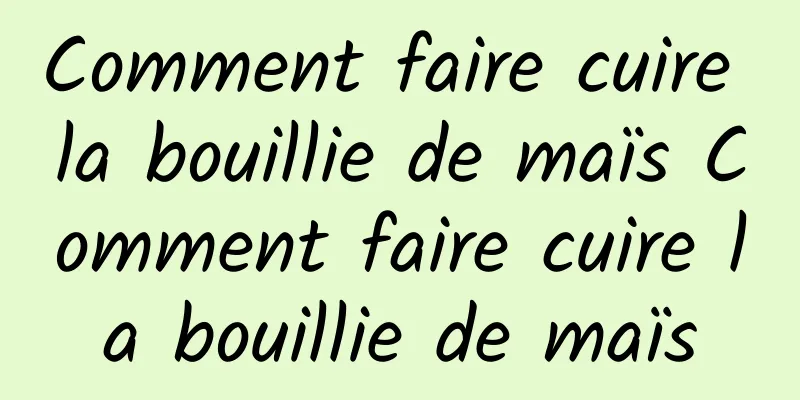 Comment faire cuire la bouillie de maïs Comment faire cuire la bouillie de maïs