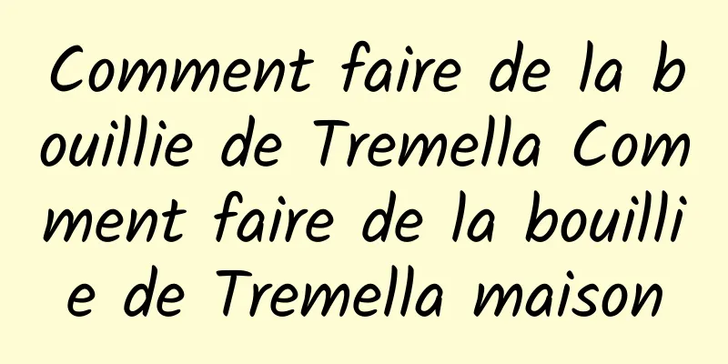 Comment faire de la bouillie de Tremella Comment faire de la bouillie de Tremella maison