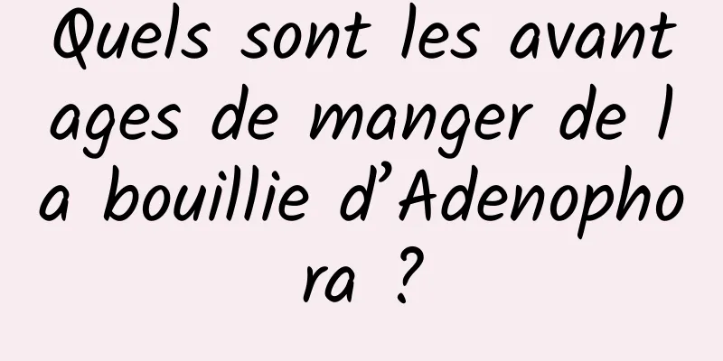 Quels sont les avantages de manger de la bouillie d’Adenophora ?