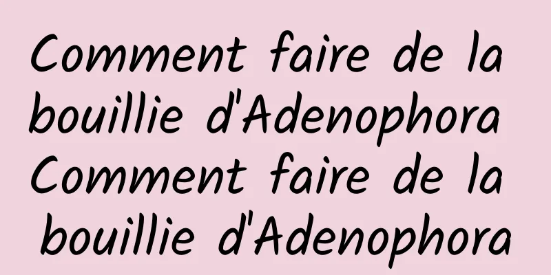 Comment faire de la bouillie d'Adenophora Comment faire de la bouillie d'Adenophora