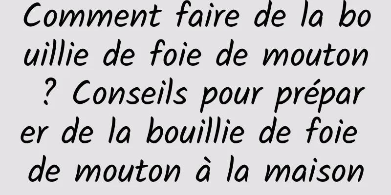 Comment faire de la bouillie de foie de mouton ? Conseils pour préparer de la bouillie de foie de mouton à la maison