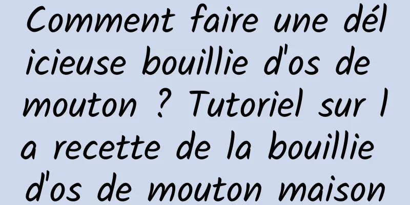 Comment faire une délicieuse bouillie d'os de mouton ? Tutoriel sur la recette de la bouillie d'os de mouton maison