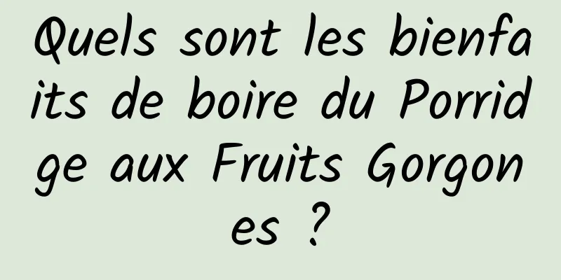 Quels sont les bienfaits de boire du Porridge aux Fruits Gorgones ?