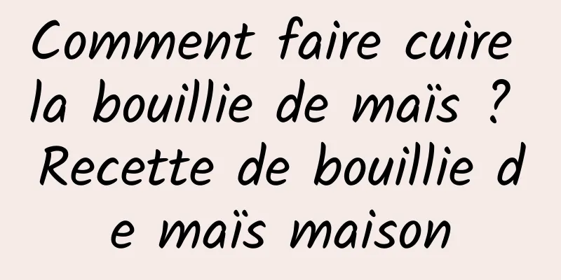 Comment faire cuire la bouillie de maïs ? Recette de bouillie de maïs maison