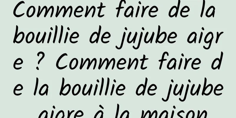 Comment faire de la bouillie de jujube aigre ? Comment faire de la bouillie de jujube aigre à la maison