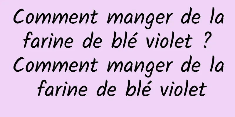 Comment manger de la farine de blé violet ? Comment manger de la farine de blé violet