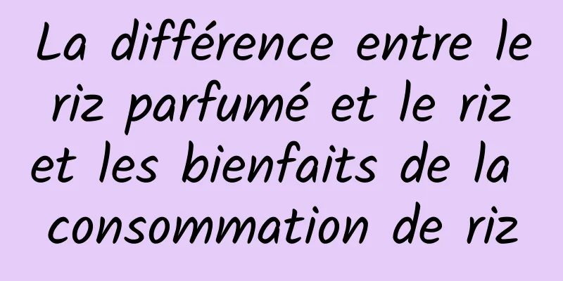 La différence entre le riz parfumé et le riz et les bienfaits de la consommation de riz