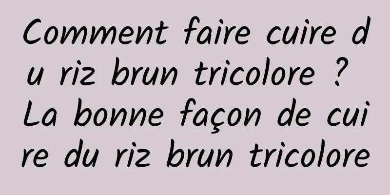 Comment faire cuire du riz brun tricolore ? La bonne façon de cuire du riz brun tricolore