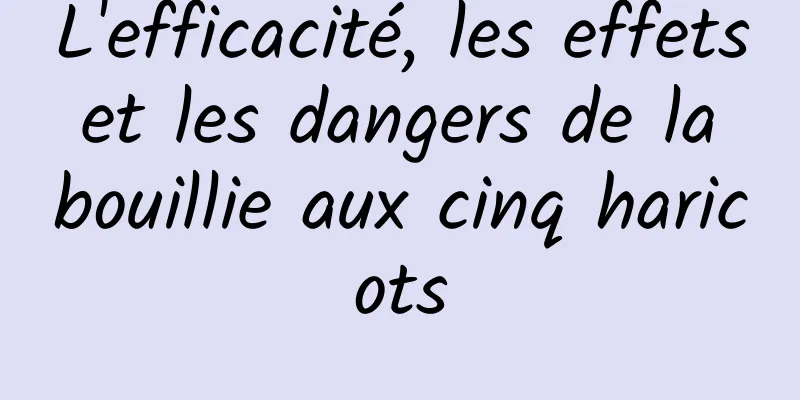 L'efficacité, les effets et les dangers de la bouillie aux cinq haricots