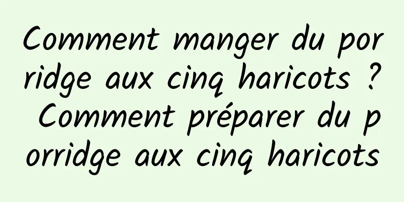 Comment manger du porridge aux cinq haricots ? Comment préparer du porridge aux cinq haricots