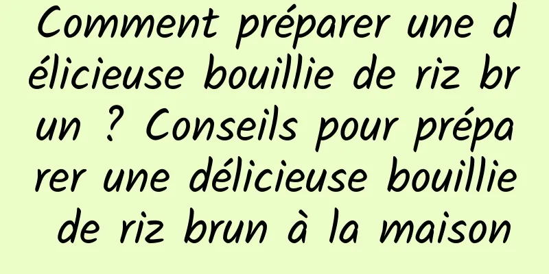 Comment préparer une délicieuse bouillie de riz brun ? Conseils pour préparer une délicieuse bouillie de riz brun à la maison