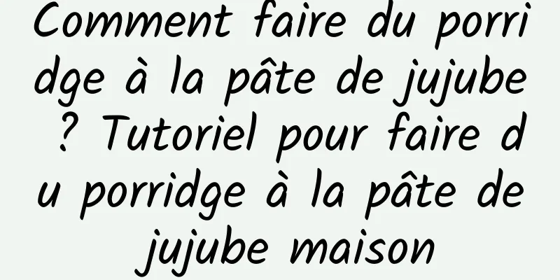 Comment faire du porridge à la pâte de jujube ? Tutoriel pour faire du porridge à la pâte de jujube maison