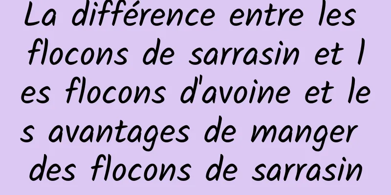 La différence entre les flocons de sarrasin et les flocons d'avoine et les avantages de manger des flocons de sarrasin