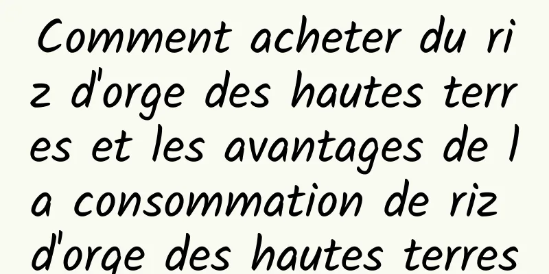 Comment acheter du riz d'orge des hautes terres et les avantages de la consommation de riz d'orge des hautes terres