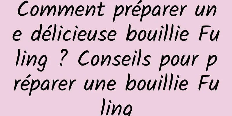 Comment préparer une délicieuse bouillie Fuling ? Conseils pour préparer une bouillie Fuling