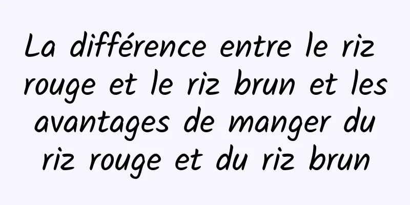 La différence entre le riz rouge et le riz brun et les avantages de manger du riz rouge et du riz brun