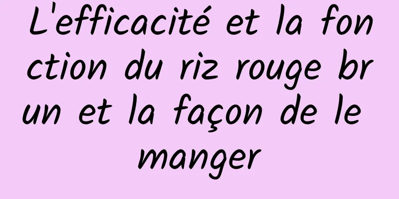 L'efficacité et la fonction du riz rouge brun et la façon de le manger