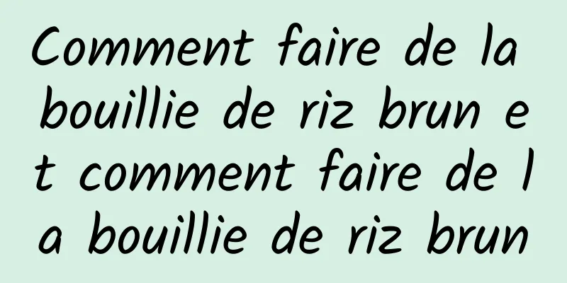 Comment faire de la bouillie de riz brun et comment faire de la bouillie de riz brun