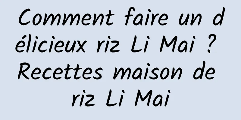 Comment faire un délicieux riz Li Mai ? Recettes maison de riz Li Mai