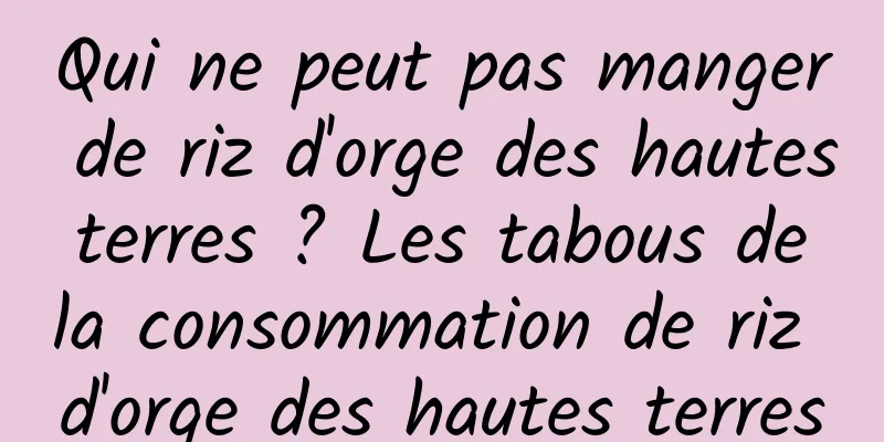 Qui ne peut pas manger de riz d'orge des hautes terres ? Les tabous de la consommation de riz d'orge des hautes terres