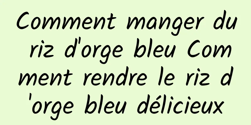 Comment manger du riz d'orge bleu Comment rendre le riz d'orge bleu délicieux