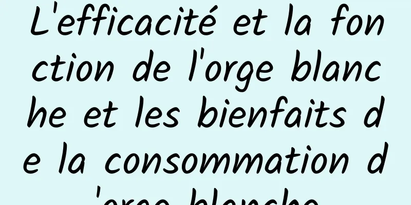 L'efficacité et la fonction de l'orge blanche et les bienfaits de la consommation d'orge blanche