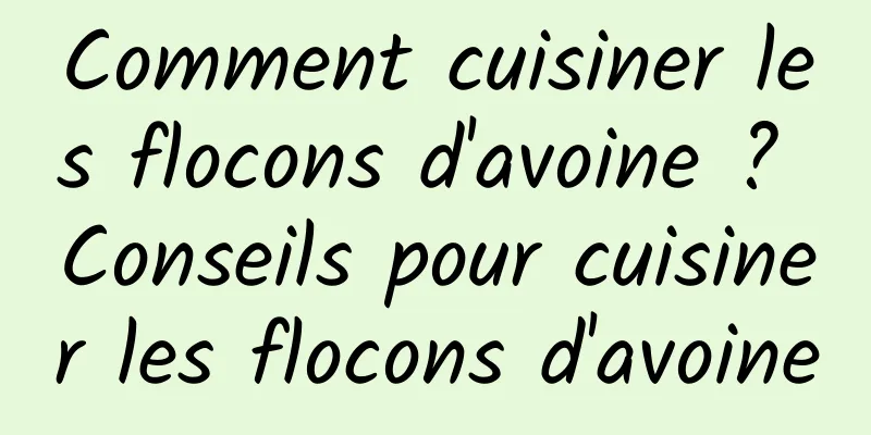 Comment cuisiner les flocons d'avoine ? Conseils pour cuisiner les flocons d'avoine