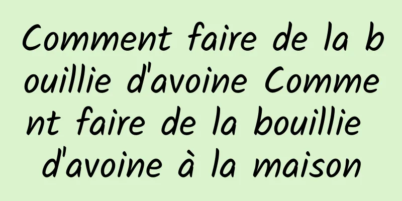 Comment faire de la bouillie d'avoine Comment faire de la bouillie d'avoine à la maison