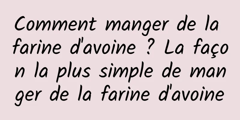 Comment manger de la farine d'avoine ? La façon la plus simple de manger de la farine d'avoine