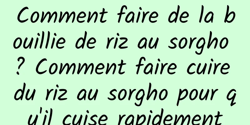 Comment faire de la bouillie de riz au sorgho ? Comment faire cuire du riz au sorgho pour qu'il cuise rapidement