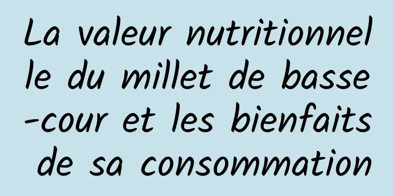 La valeur nutritionnelle du millet de basse-cour et les bienfaits de sa consommation