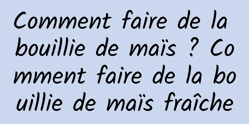 Comment faire de la bouillie de maïs ? Comment faire de la bouillie de maïs fraîche