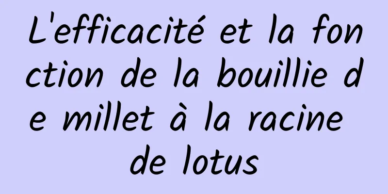 L'efficacité et la fonction de la bouillie de millet à la racine de lotus