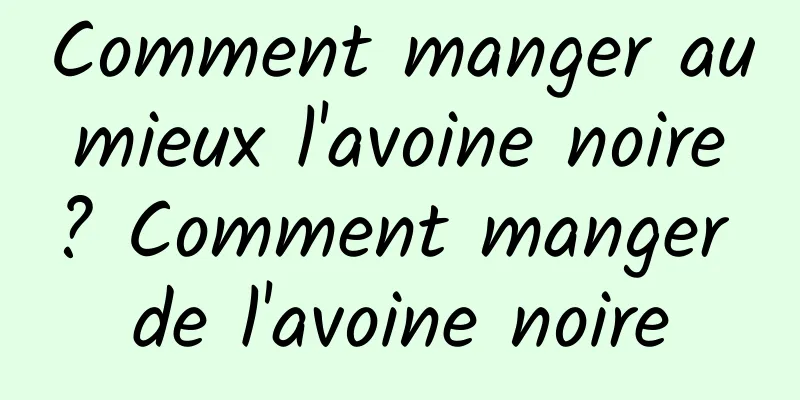 Comment manger au mieux l'avoine noire ? Comment manger de l'avoine noire